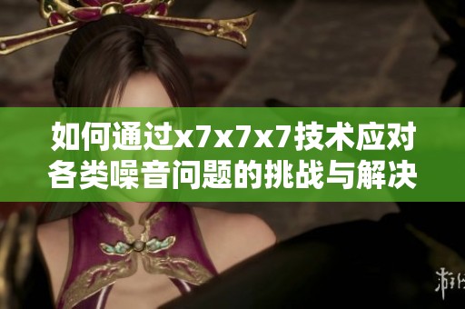 如何通过x7x7x7技术应对各类噪音问题的挑战与解决方案