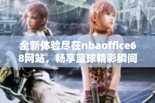 全新体验尽在nbaoffice68网站，畅享篮球精彩瞬间
