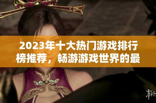 2023年十大热门游戏排行榜推荐，畅游游戏世界的最佳选择