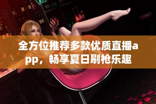 全方位推荐多款优质直播app，畅享夏日刷枪乐趣