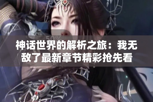 神话世界的解析之旅：我无敌了最新章节精彩抢先看