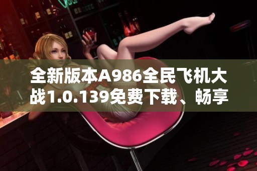 全新版本A986全民飞机大战1.0.139免费下载、畅享游戏乐趣