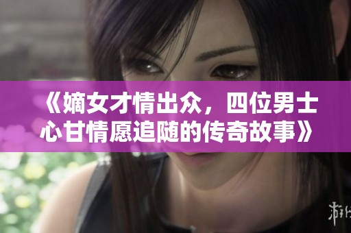 《嫡女才情出众，四位男士心甘情愿追随的传奇故事》