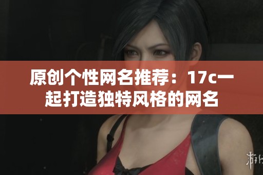 原创个性网名推荐：17c一起打造独特风格的网名