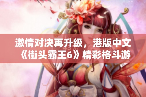 激情对决再升级，港版中文《街头霸王6》精彩格斗游戏震撼来袭