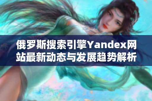 俄罗斯搜索引擎Yandex网站最新动态与发展趋势解析