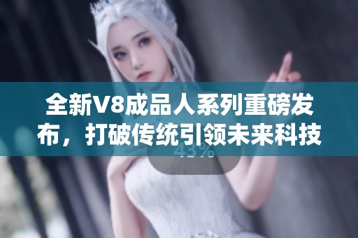 全新V8成品人系列重磅发布，打破传统引领未来科技潮流