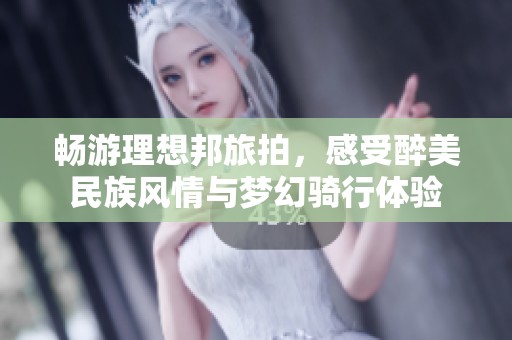 畅游理想邦旅拍，感受醉美民族风情与梦幻骑行体验
