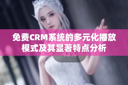 免费CRM系统的多元化播放模式及其显著特点分析