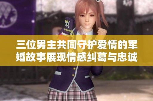 三位男主共同守护爱情的军婚故事展现情感纠葛与忠诚情义