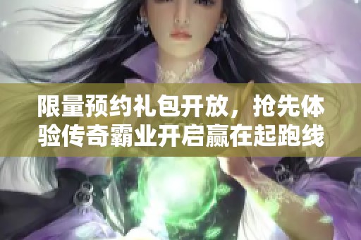 限量预约礼包开放，抢先体验传奇霸业开启赢在起跑线的机会