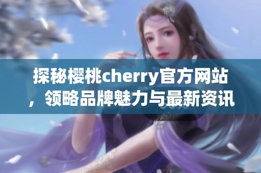 探秘樱桃cherry官方网站，领略品牌魅力与最新资讯
