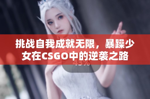 挑战自我成就无限，暴躁少女在CSGO中的逆袭之路