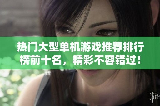 热门大型单机游戏推荐排行榜前十名，精彩不容错过！