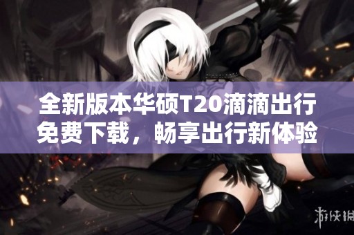 全新版本华硕T20滴滴出行免费下载，畅享出行新体验！