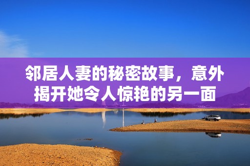 邻居人妻的秘密故事，意外揭开她令人惊艳的另一面