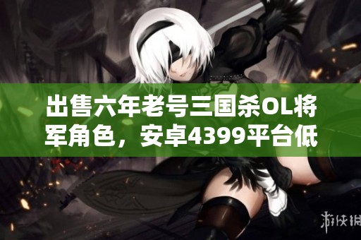出售六年老号三国杀OL将军角色，安卓4399平台低价转让