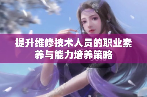提升维修技术人员的职业素养与能力培养策略