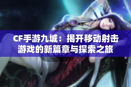 CF手游九城：揭开移动射击游戏的新篇章与探索之旅