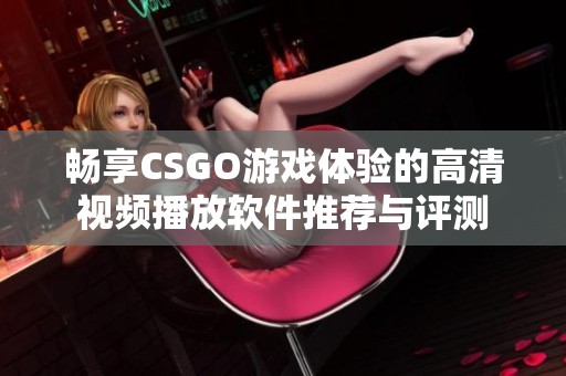 畅享CSGO游戏体验的高清视频播放软件推荐与评测