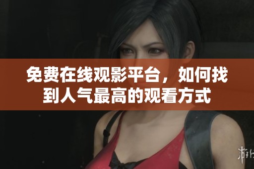 免费在线观影平台，如何找到人气最高的观看方式