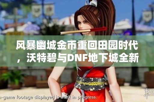 风暴幽城金币重回田园时代，沃特碧与DNF地下城全新冒险开启
