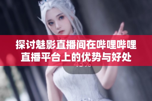 探讨魅影直播间在哔哩哔哩直播平台上的优势与好处