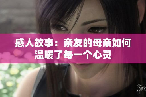 感人故事：亲友的母亲如何温暖了每一个心灵