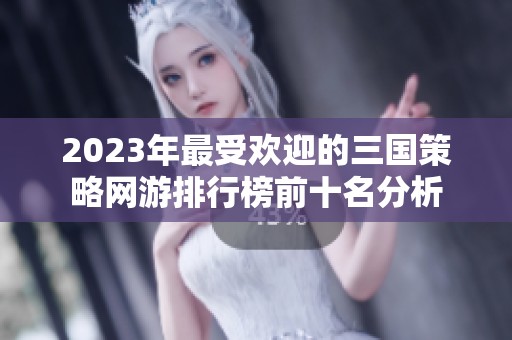 2023年最受欢迎的三国策略网游排行榜前十名分析