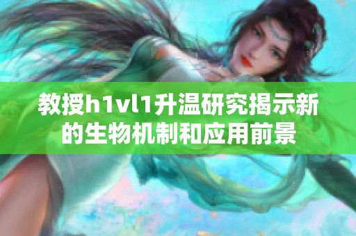 教授h1vl1升温研究揭示新的生物机制和应用前景