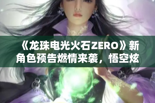 《龙珠电光火石ZERO》新角色预告燃情来袭，悟空炫技令全场沸腾