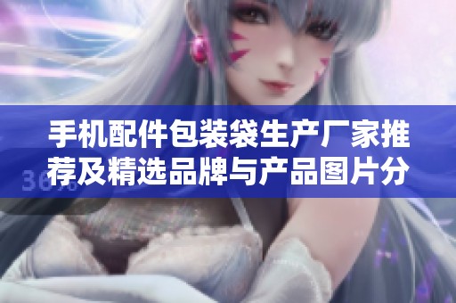 手机配件包装袋生产厂家推荐及精选品牌与产品图片分享