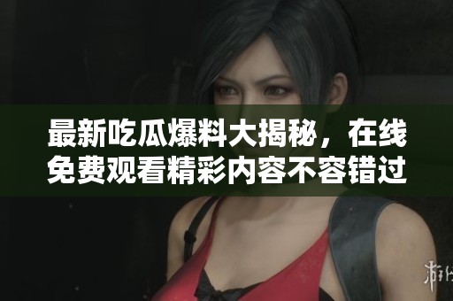 最新吃瓜爆料大揭秘，在线免费观看精彩内容不容错过！