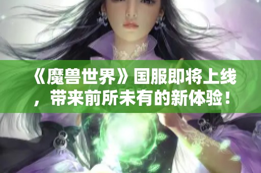《魔兽世界》国服即将上线，带来前所未有的新体验！