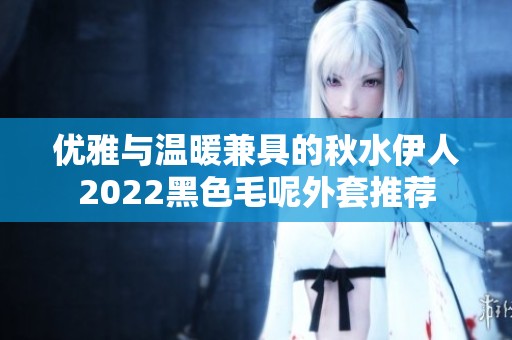 优雅与温暖兼具的秋水伊人2022黑色毛呢外套推荐