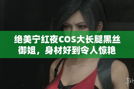 绝美宁红夜COS大长腿黑丝御姐，身材好到令人惊艳
