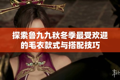 探索鲁九九秋冬季最受欢迎的毛衣款式与搭配技巧