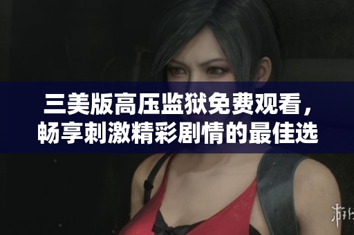 三美版高压监狱免费观看，畅享刺激精彩剧情的最佳选择