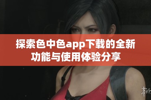 探索色中色app下载的全新功能与使用体验分享