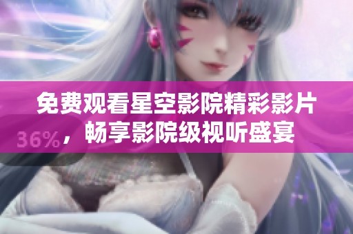 免费观看星空影院精彩影片，畅享影院级视听盛宴