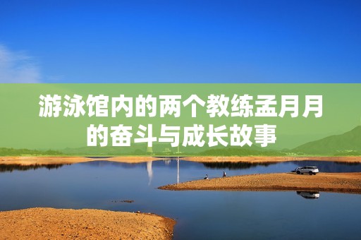 游泳馆内的两个教练孟月月的奋斗与成长故事