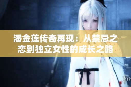 潘金莲传奇再现：从禁忌之恋到独立女性的成长之路