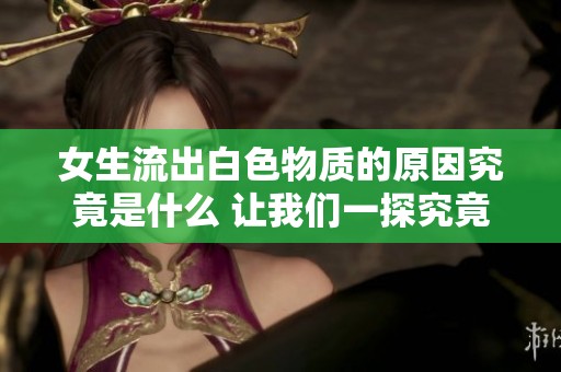 女生流出白色物质的原因究竟是什么 让我们一探究竟