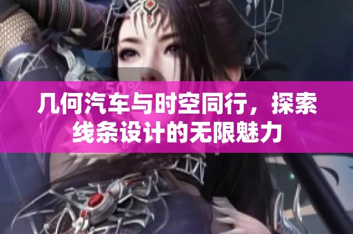 几何汽车与时空同行，探索线条设计的无限魅力