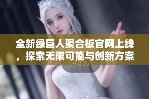 全新绿巨人聚合板官网上线，探索无限可能与创新方案