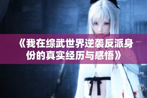 《我在综武世界逆袭反派身份的真实经历与感悟》