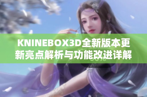 KNINEBOX3D全新版本更新亮点解析与功能改进详解