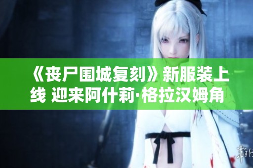 《丧尸围城复刻》新服装上线 迎来阿什莉·格拉汉姆角色精彩造型