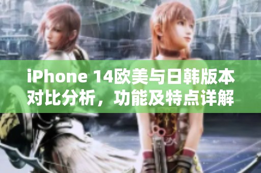 iPhone 14欧美与日韩版本对比分析，功能及特点详解