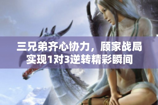 三兄弟齐心协力，顾家战局实现1对3逆转精彩瞬间